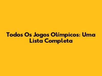 Todos Os Jogos Olímpicos: Uma Lista Completa