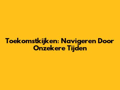 Toekomstkijken: Navigeren Door Onzekere Tijden