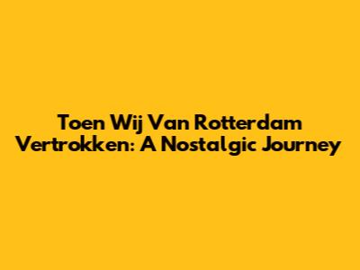 Toen Wij Van Rotterdam Vertrokken: A Nostalgic Journey