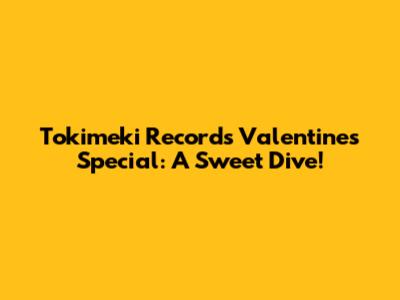 Tokimeki Records Valentine's Special: A Sweet Dive!