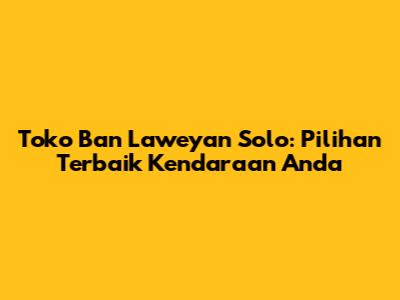 Toko Ban Laweyan Solo: Pilihan Terbaik Kendaraan Anda