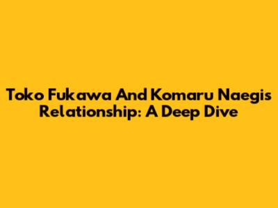 Toko Fukawa And Komaru Naegi's Relationship: A Deep Dive