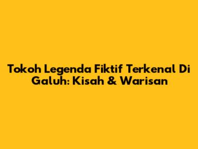 Tokoh Legenda Fiktif Terkenal Di Galuh: Kisah & Warisan