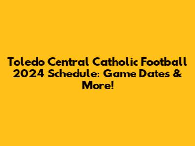 Toledo Central Catholic Football 2024 Schedule: Game Dates & More!