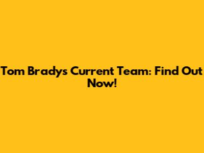 Tom Brady's Current Team: Find Out Now!