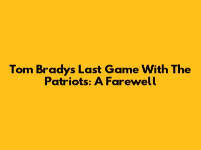Tom Brady's Last Game With The Patriots: A Farewell