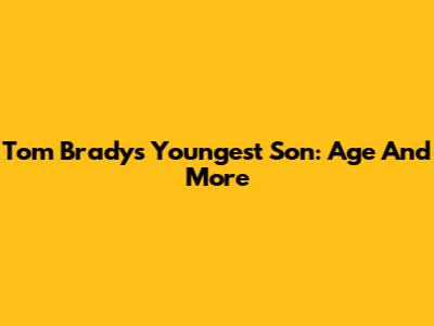 Tom Brady's Youngest Son: Age And More