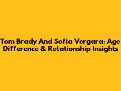 Tom Brady And Sofia Vergara: Age Difference & Relationship Insights