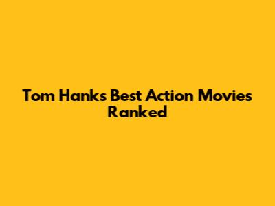 Tom Hanks' Best Action Movies Ranked