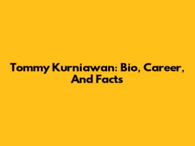 Tommy Kurniawan: Bio, Career, And Facts
