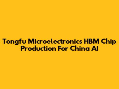 Tongfu Microelectronics HBM Chip Production For China AI