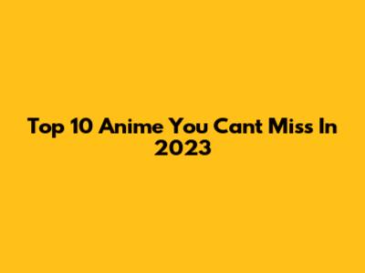 Top 10 Anime You Can't Miss In 2023