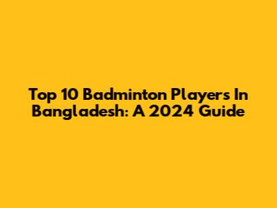 Top 10 Badminton Players In Bangladesh: A 2024 Guide