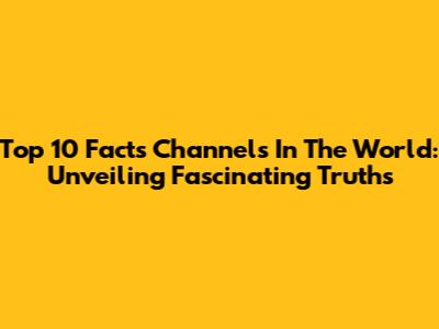 Top 10 Facts Channels In The World: Unveiling Fascinating Truths