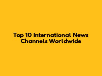 Top 10 International News Channels Worldwide