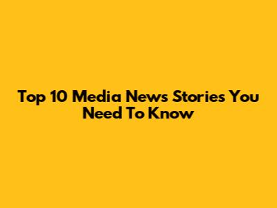 Top 10 Media News Stories You Need To Know