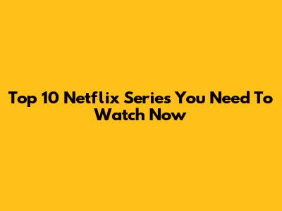 Top 10 Netflix Series You Need To Watch Now