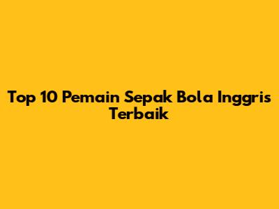 Top 10 Pemain Sepak Bola Inggris Terbaik