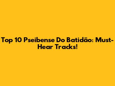 Top 10 Pseibense Do Batidão: Must-Hear Tracks!