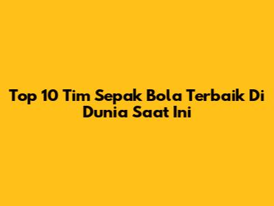 Top 10 Tim Sepak Bola Terbaik Di Dunia Saat Ini