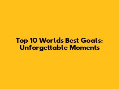Top 10 World's Best Goals: Unforgettable Moments