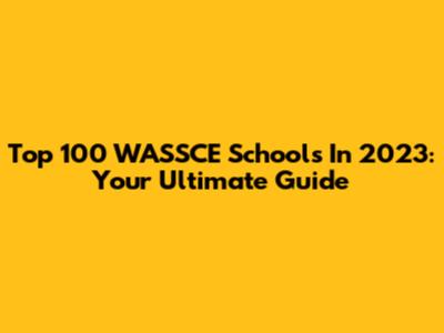 Top 100 WASSCE Schools In 2023: Your Ultimate Guide