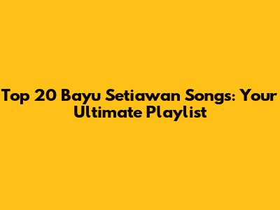 Top 20 Bayu Setiawan Songs: Your Ultimate Playlist