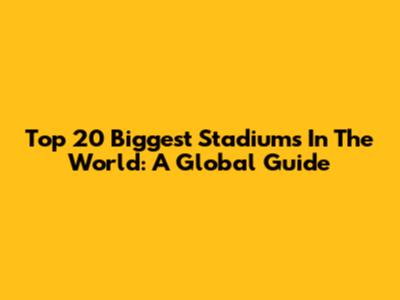 Top 20 Biggest Stadiums In The World: A Global Guide