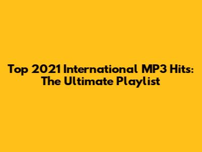Top 2021 International MP3 Hits: The Ultimate Playlist