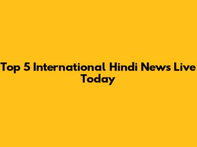 Top 5 International Hindi News Live Today