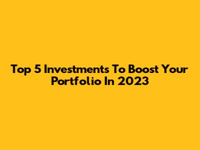 Top 5 Investments To Boost Your Portfolio In 2023