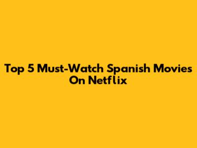 Top 5 Must-Watch Spanish Movies On Netflix