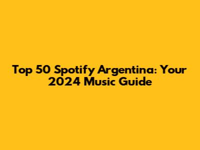 Top 50 Spotify Argentina: Your 2024 Music Guide