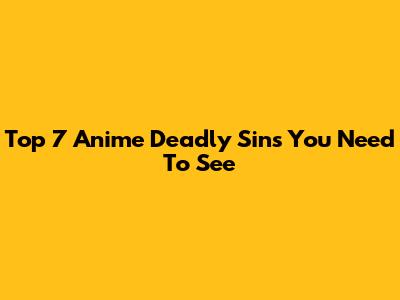 Top 7 Anime Deadly Sins You Need To See