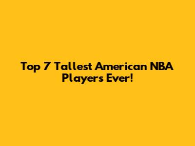 Top 7 Tallest American NBA Players Ever!