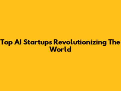 Top AI Startups Revolutionizing The World