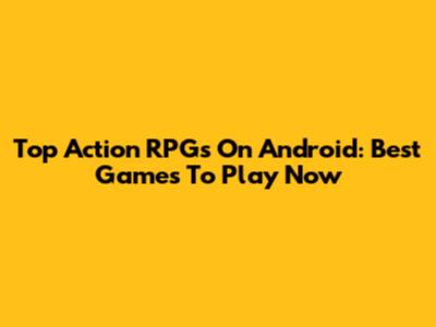 Top Action RPGs On Android: Best Games To Play Now