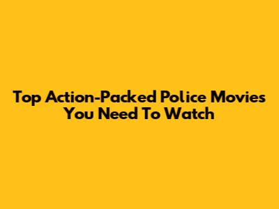 Top Action-Packed Police Movies You Need To Watch