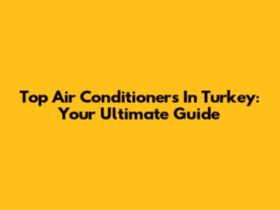 Top Air Conditioners In Turkey: Your Ultimate Guide