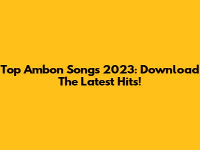 Top Ambon Songs 2023: Download The Latest Hits!