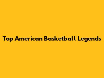 Top American Basketball Legends