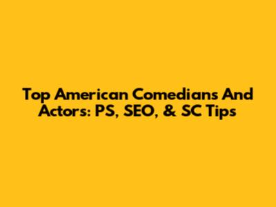 Top American Comedians And Actors: PS, SEO, & SC Tips
