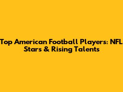 Top American Football Players: NFL Stars & Rising Talents