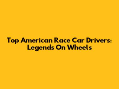 Top American Race Car Drivers: Legends On Wheels
