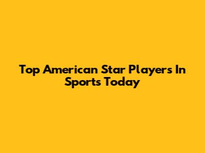 Top American Star Players In Sports Today