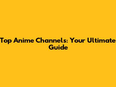Top Anime Channels: Your Ultimate Guide