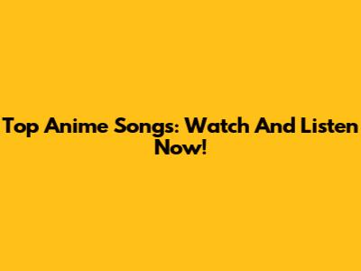 Top Anime Songs: Watch And Listen Now!