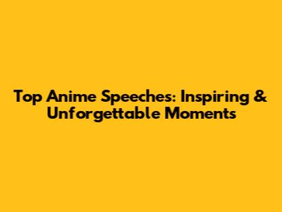 Top Anime Speeches: Inspiring & Unforgettable Moments
