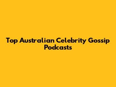 Top Australian Celebrity Gossip Podcasts