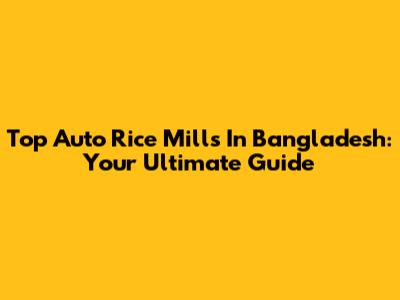 Top Auto Rice Mills In Bangladesh: Your Ultimate Guide